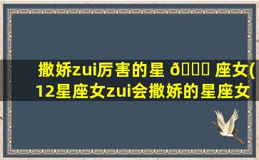 撒娇zui
厉害的星 🐝 座女(12星座女zui
会撒娇的星座女 🦍 )